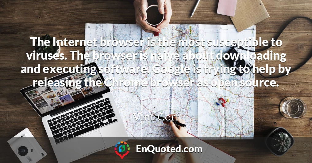The Internet browser is the most susceptible to viruses. The browser is naive about downloading and executing software. Google is trying to help by releasing the Chrome browser as open source.