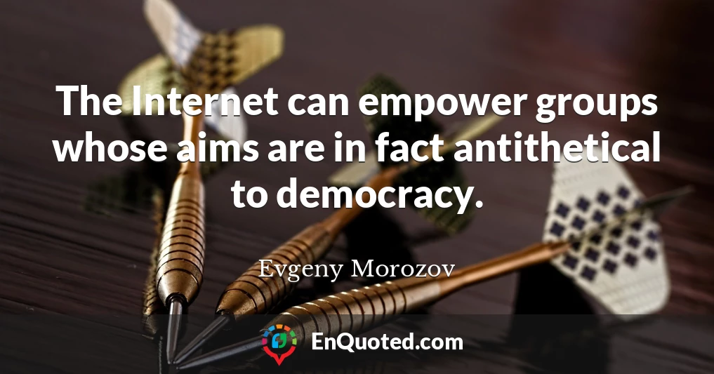 The Internet can empower groups whose aims are in fact antithetical to democracy.
