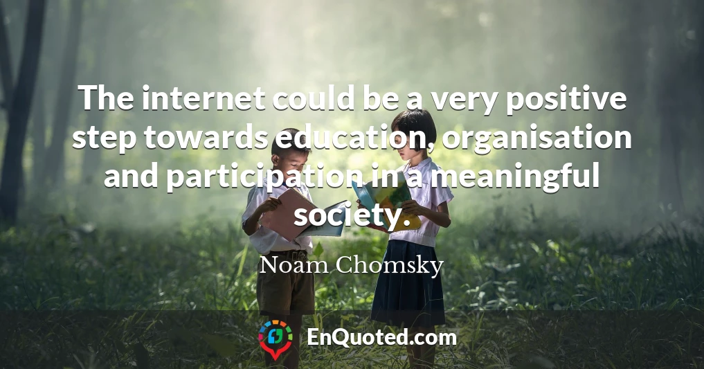 The internet could be a very positive step towards education, organisation and participation in a meaningful society.