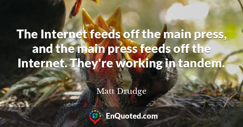 The Internet feeds off the main press, and the main press feeds off the Internet. They're working in tandem.