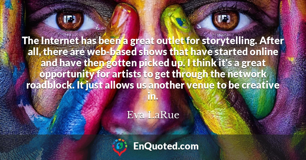 The Internet has been a great outlet for storytelling. After all, there are web-based shows that have started online and have then gotten picked up. I think it's a great opportunity for artists to get through the network roadblock. It just allows us another venue to be creative in.