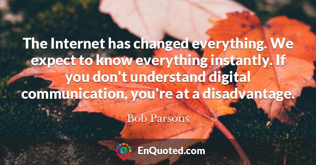 The Internet has changed everything. We expect to know everything instantly. If you don't understand digital communication, you're at a disadvantage.