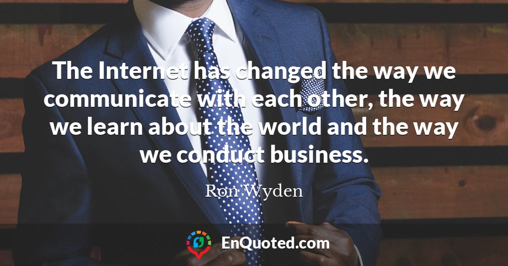 The Internet has changed the way we communicate with each other, the way we learn about the world and the way we conduct business.