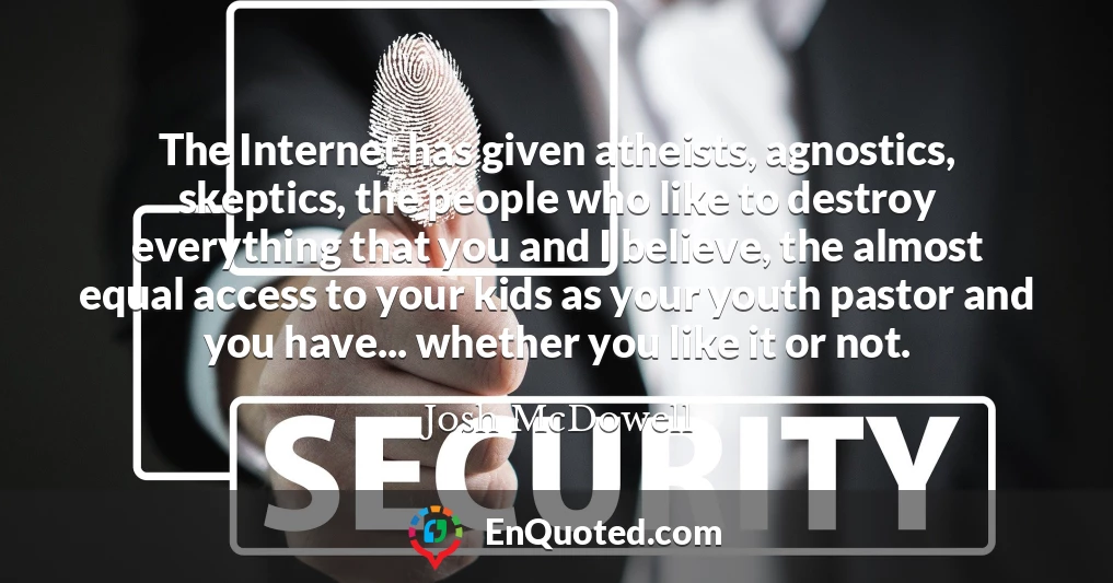 The Internet has given atheists, agnostics, skeptics, the people who like to destroy everything that you and I believe, the almost equal access to your kids as your youth pastor and you have... whether you like it or not.