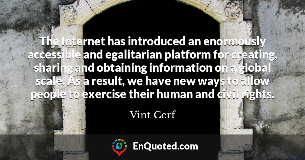 The Internet has introduced an enormously accessible and egalitarian platform for creating, sharing and obtaining information on a global scale. As a result, we have new ways to allow people to exercise their human and civil rights.
