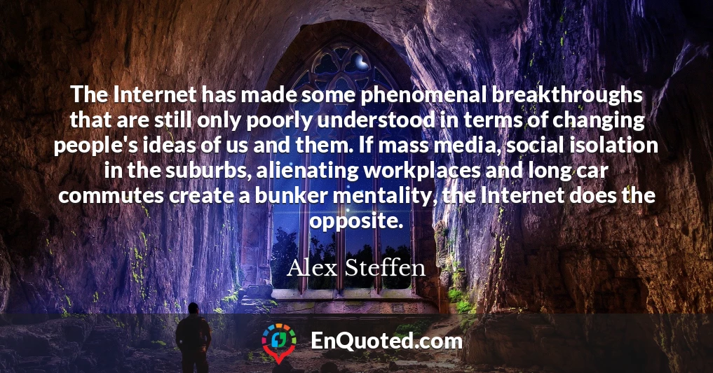 The Internet has made some phenomenal breakthroughs that are still only poorly understood in terms of changing people's ideas of us and them. If mass media, social isolation in the suburbs, alienating workplaces and long car commutes create a bunker mentality, the Internet does the opposite.