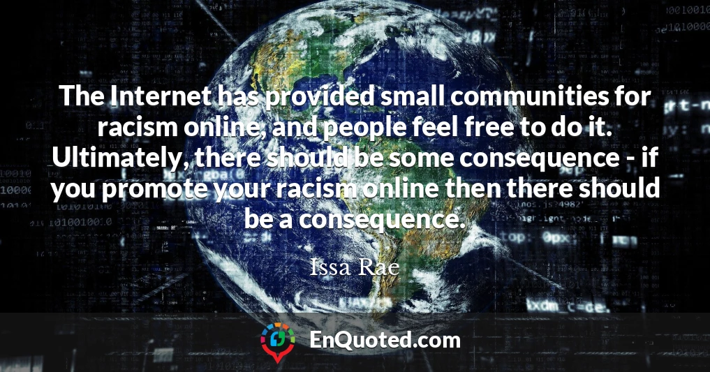 The Internet has provided small communities for racism online, and people feel free to do it. Ultimately, there should be some consequence - if you promote your racism online then there should be a consequence.