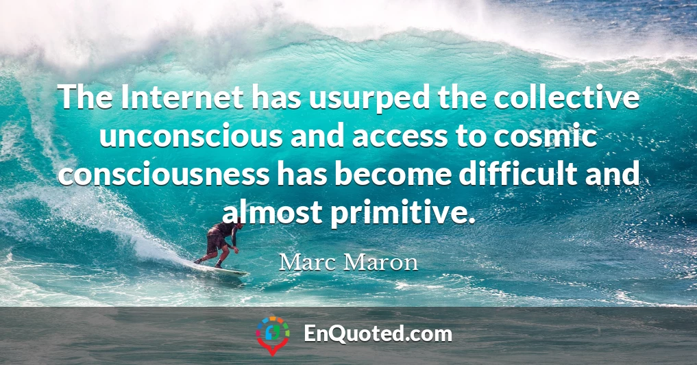 The Internet has usurped the collective unconscious and access to cosmic consciousness has become difficult and almost primitive.