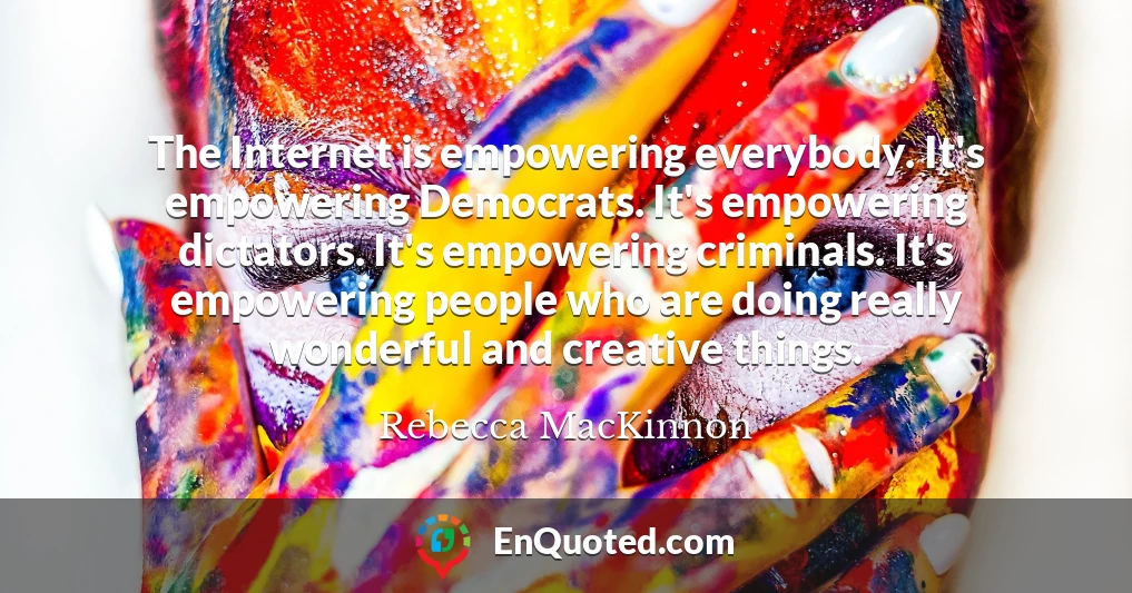 The Internet is empowering everybody. It's empowering Democrats. It's empowering dictators. It's empowering criminals. It's empowering people who are doing really wonderful and creative things.