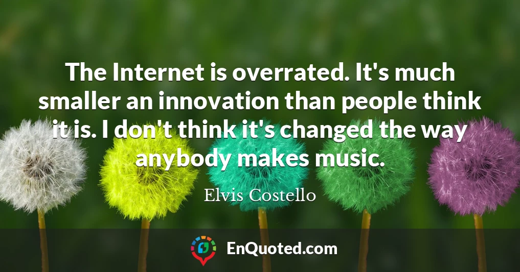 The Internet is overrated. It's much smaller an innovation than people think it is. I don't think it's changed the way anybody makes music.