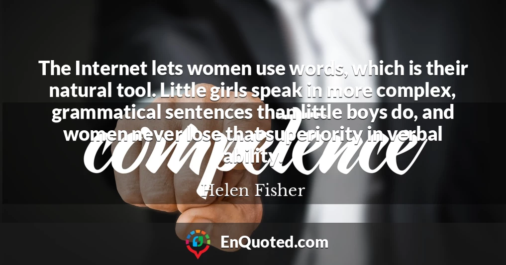 The Internet lets women use words, which is their natural tool. Little girls speak in more complex, grammatical sentences than little boys do, and women never lose that superiority in verbal ability.