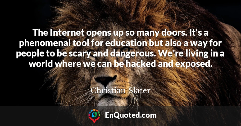 The Internet opens up so many doors. It's a phenomenal tool for education but also a way for people to be scary and dangerous. We're living in a world where we can be hacked and exposed.