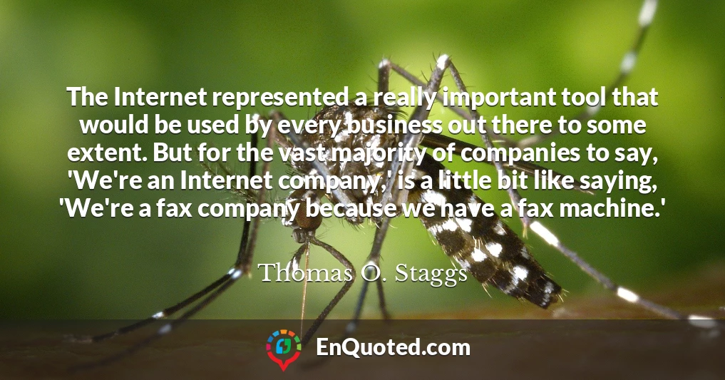 The Internet represented a really important tool that would be used by every business out there to some extent. But for the vast majority of companies to say, 'We're an Internet company,' is a little bit like saying, 'We're a fax company because we have a fax machine.'