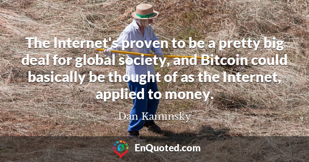 The Internet's proven to be a pretty big deal for global society, and Bitcoin could basically be thought of as the Internet, applied to money.
