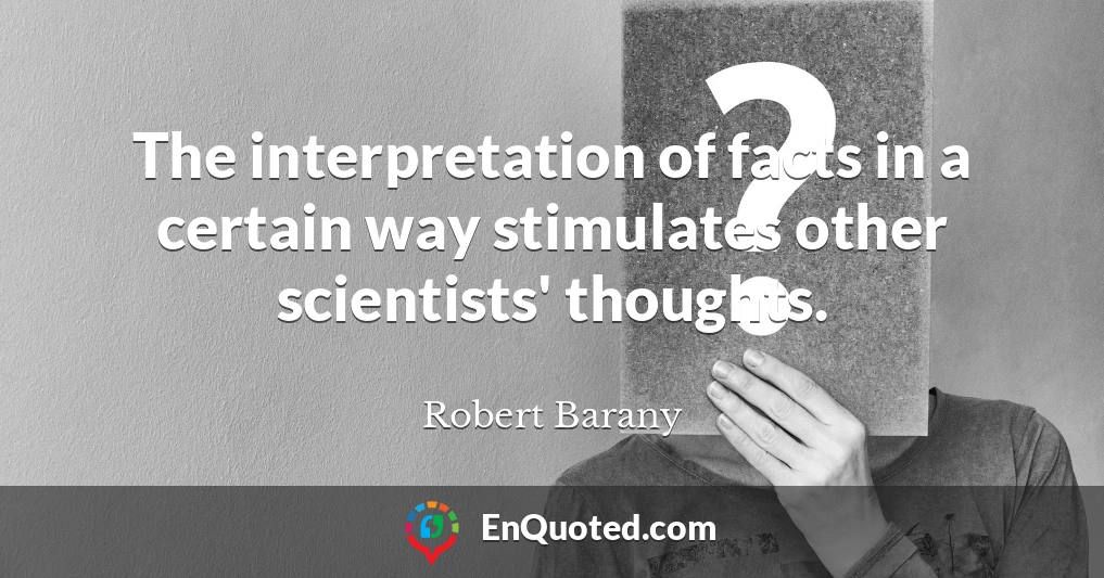 The interpretation of facts in a certain way stimulates other scientists' thoughts.