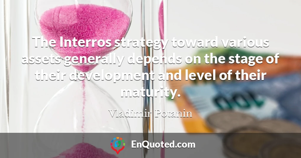 The Interros strategy toward various assets generally depends on the stage of their development and level of their maturity.