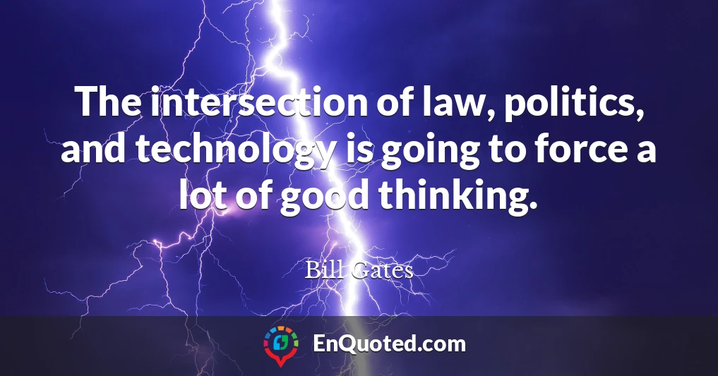 The intersection of law, politics, and technology is going to force a lot of good thinking.