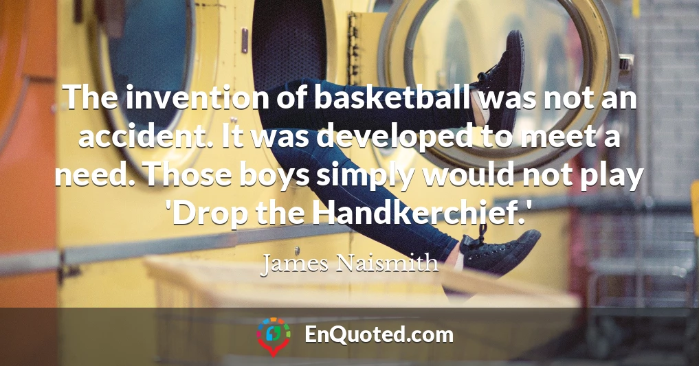 The invention of basketball was not an accident. It was developed to meet a need. Those boys simply would not play 'Drop the Handkerchief.'