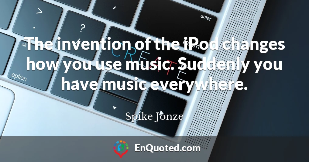The invention of the iPod changes how you use music. Suddenly you have music everywhere.