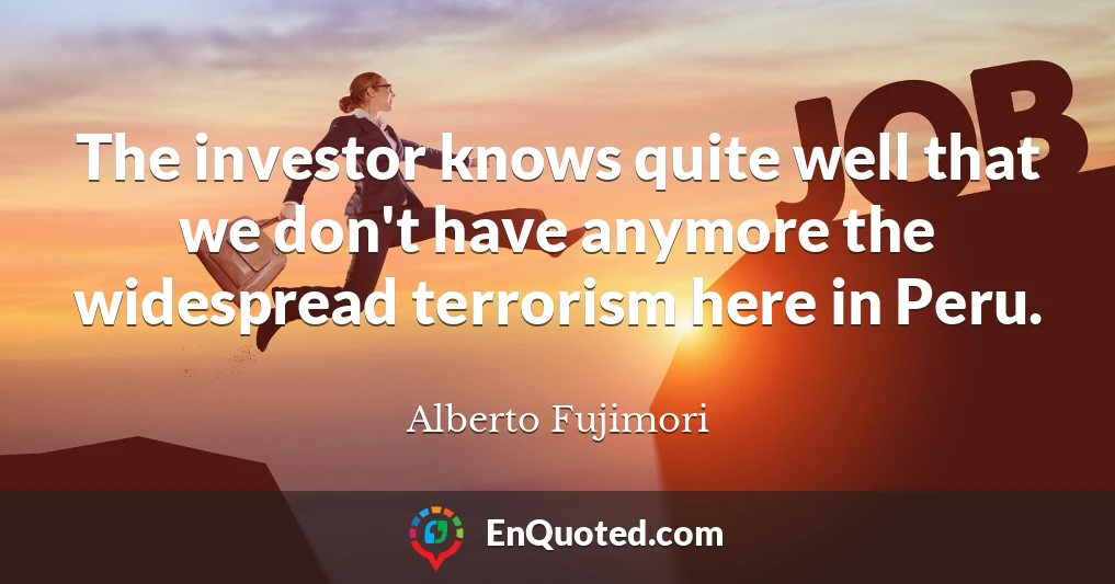 The investor knows quite well that we don't have anymore the widespread terrorism here in Peru.