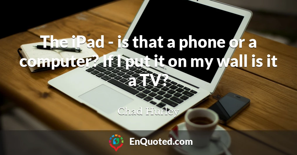 The iPad - is that a phone or a computer? If I put it on my wall is it a TV?