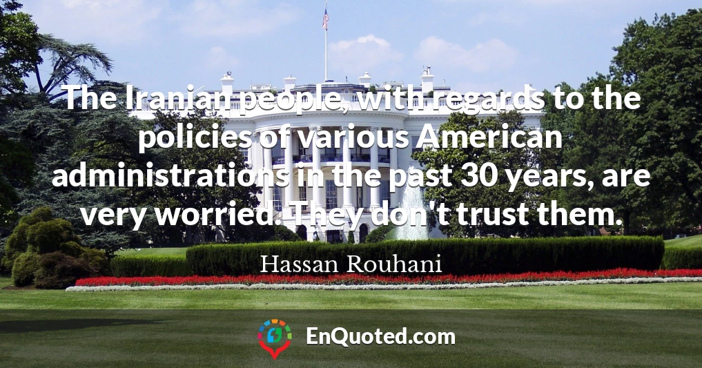 The Iranian people, with regards to the policies of various American administrations in the past 30 years, are very worried. They don't trust them.