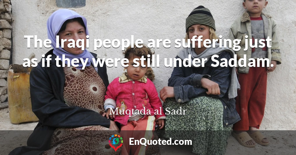 The Iraqi people are suffering just as if they were still under Saddam.