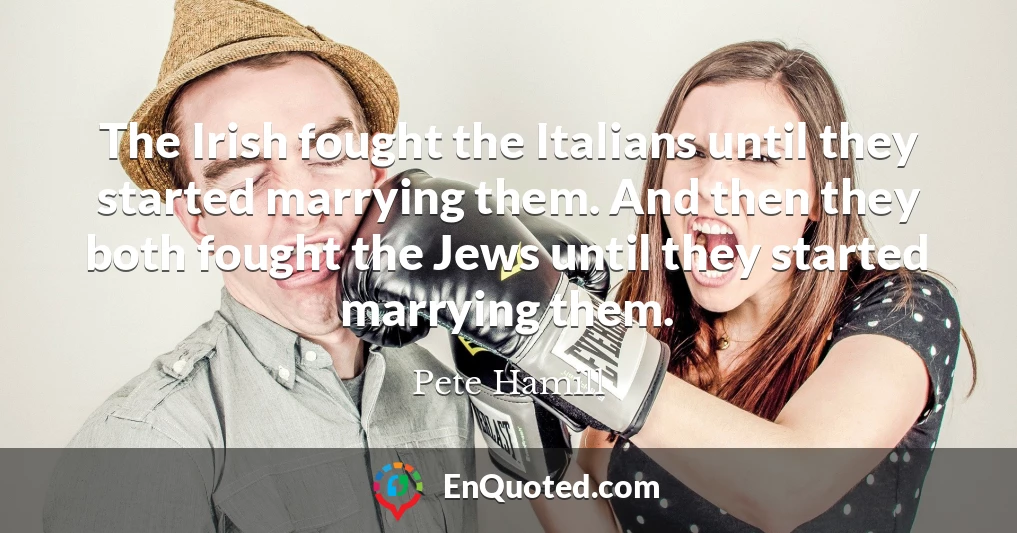 The Irish fought the Italians until they started marrying them. And then they both fought the Jews until they started marrying them.