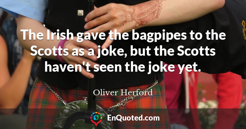 The Irish gave the bagpipes to the Scotts as a joke, but the Scotts haven't seen the joke yet.
