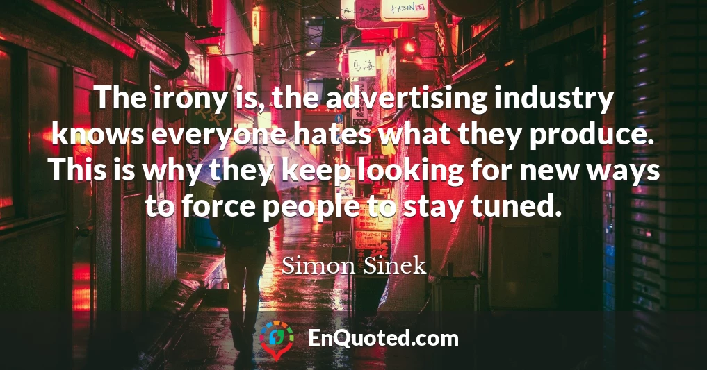 The irony is, the advertising industry knows everyone hates what they produce. This is why they keep looking for new ways to force people to stay tuned.