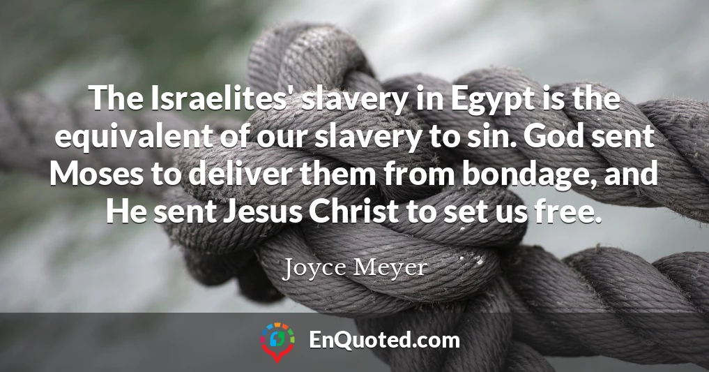 The Israelites' slavery in Egypt is the equivalent of our slavery to sin. God sent Moses to deliver them from bondage, and He sent Jesus Christ to set us free.