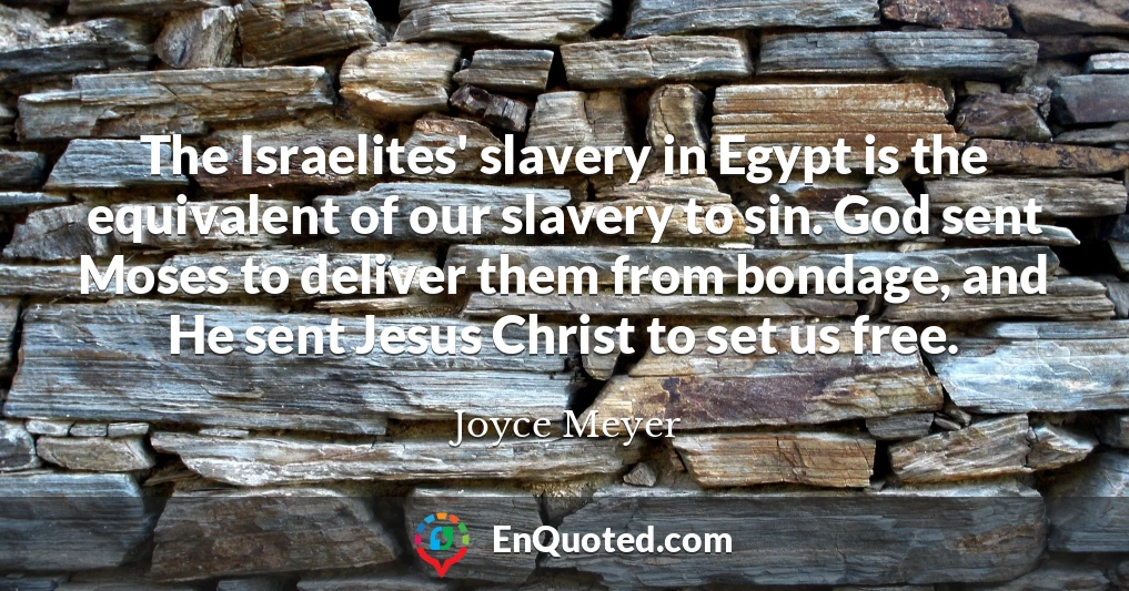 The Israelites' slavery in Egypt is the equivalent of our slavery to sin. God sent Moses to deliver them from bondage, and He sent Jesus Christ to set us free.