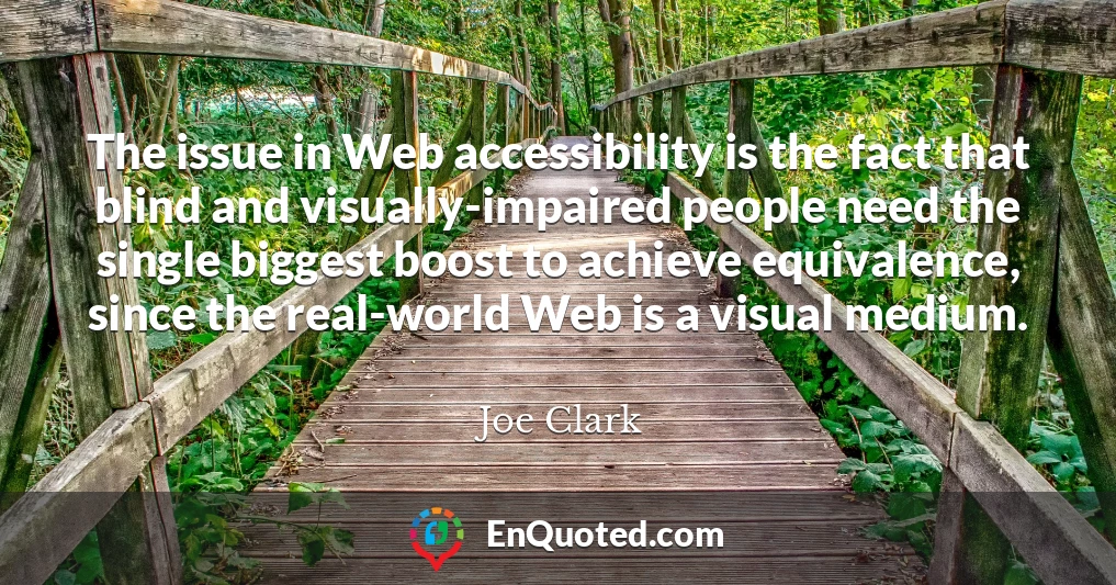 The issue in Web accessibility is the fact that blind and visually-impaired people need the single biggest boost to achieve equivalence, since the real-world Web is a visual medium.