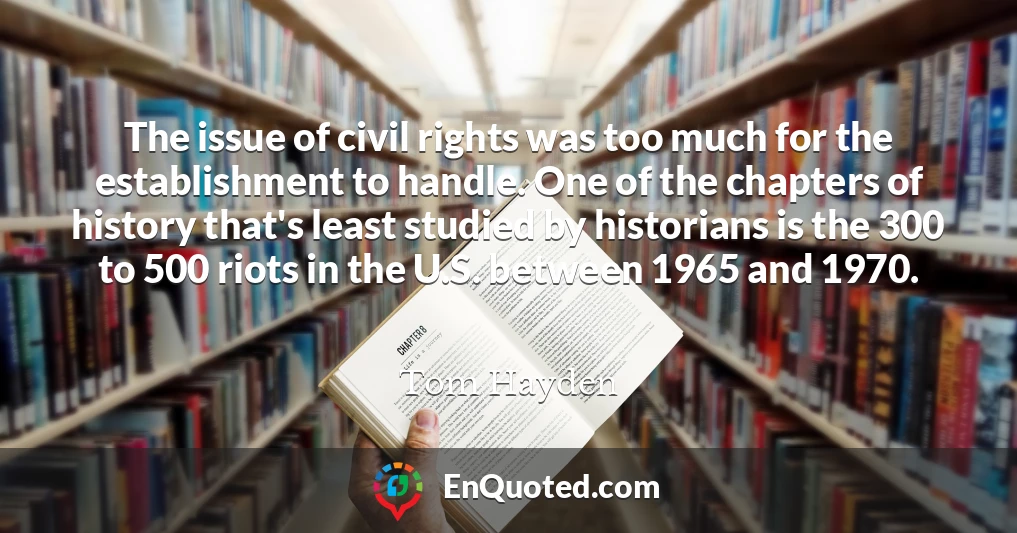 The issue of civil rights was too much for the establishment to handle. One of the chapters of history that's least studied by historians is the 300 to 500 riots in the U.S. between 1965 and 1970.
