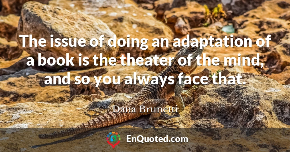 The issue of doing an adaptation of a book is the theater of the mind, and so you always face that.