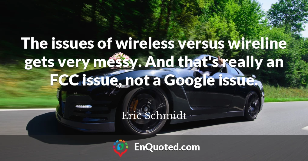 The issues of wireless versus wireline gets very messy. And that's really an FCC issue, not a Google issue.