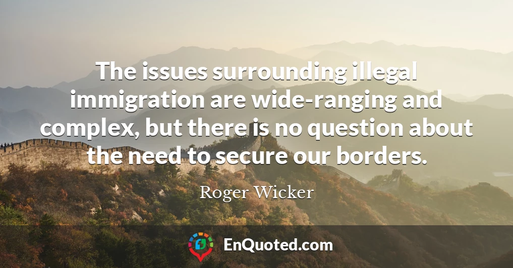 The issues surrounding illegal immigration are wide-ranging and complex, but there is no question about the need to secure our borders.