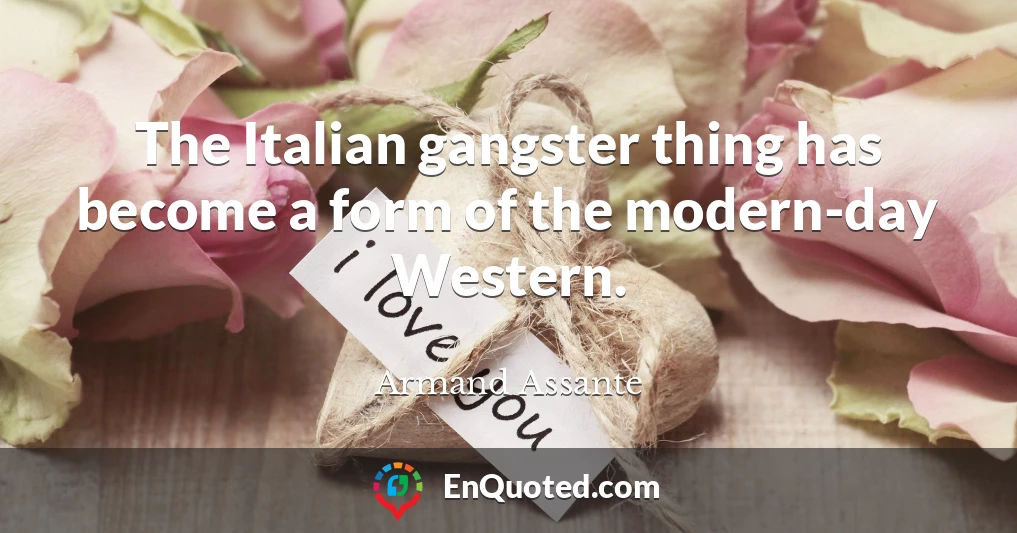 The Italian gangster thing has become a form of the modern-day Western.