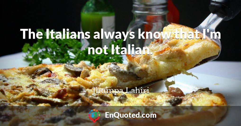 The Italians always know that I'm not Italian.