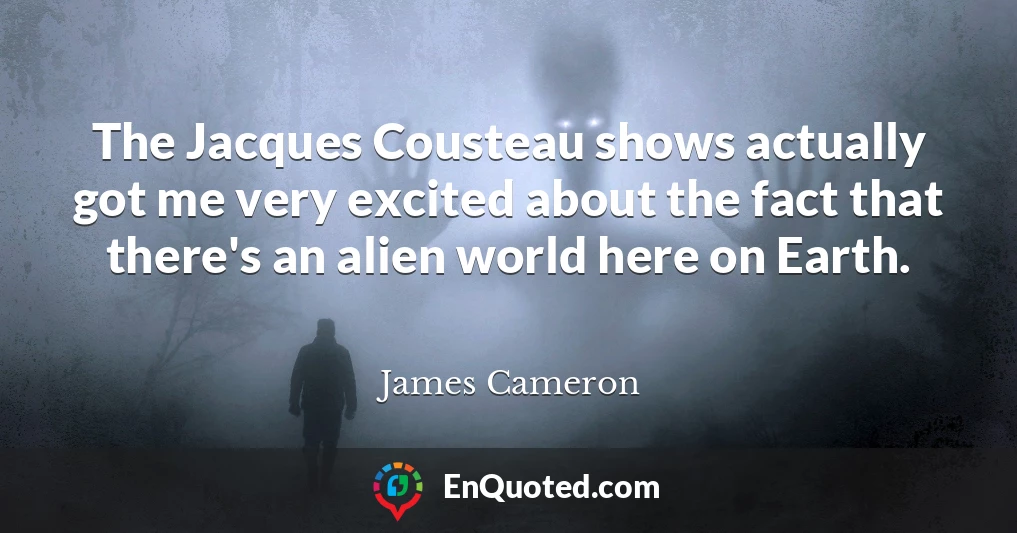 The Jacques Cousteau shows actually got me very excited about the fact that there's an alien world here on Earth.