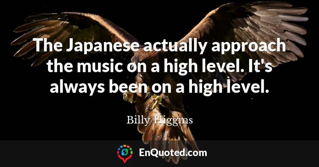 The Japanese actually approach the music on a high level. It's always been on a high level.