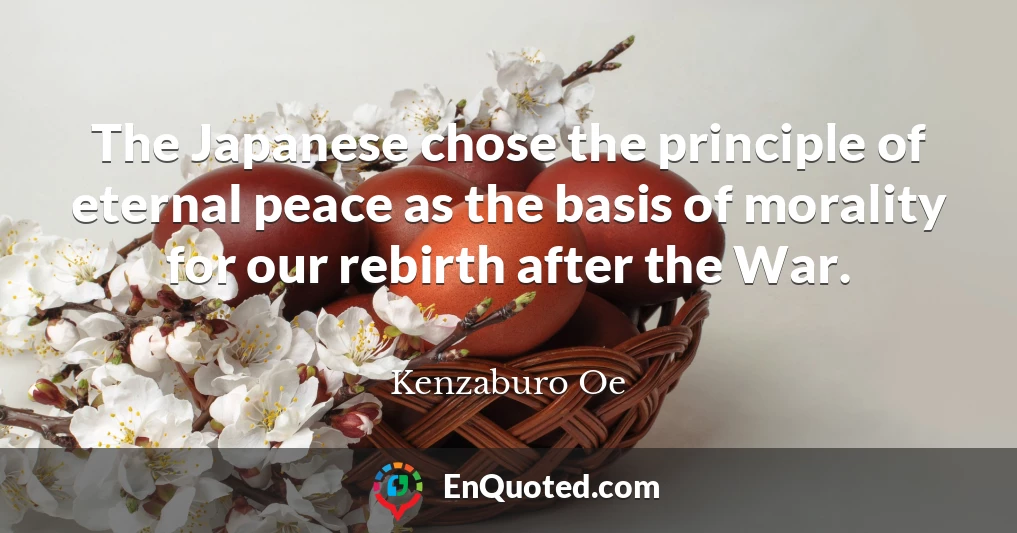 The Japanese chose the principle of eternal peace as the basis of morality for our rebirth after the War.