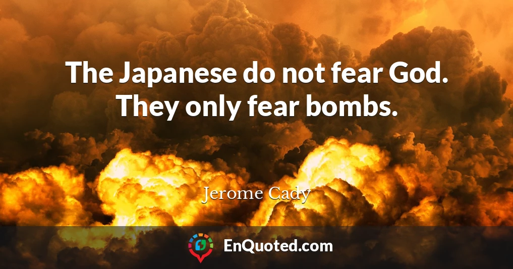The Japanese do not fear God. They only fear bombs.