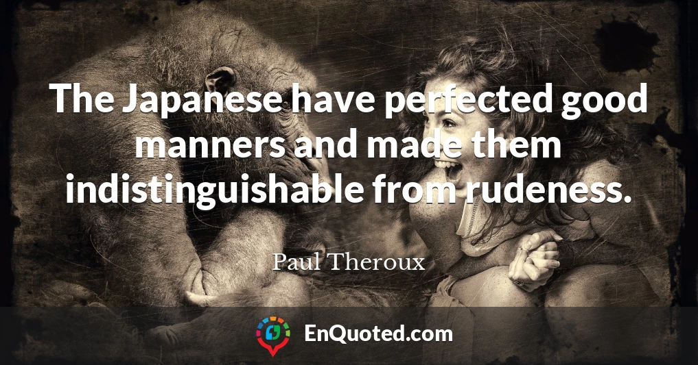 The Japanese have perfected good manners and made them indistinguishable from rudeness.