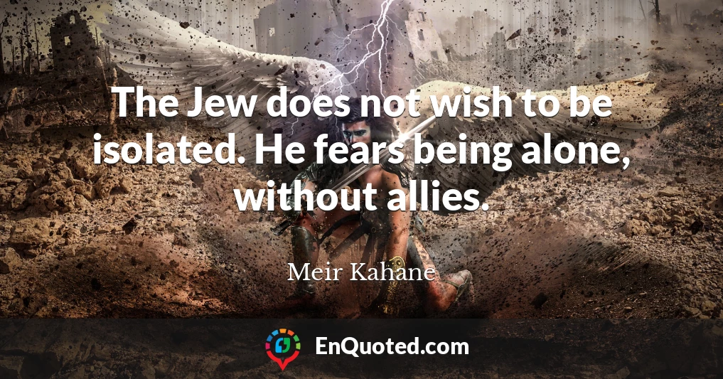 The Jew does not wish to be isolated. He fears being alone, without allies.
