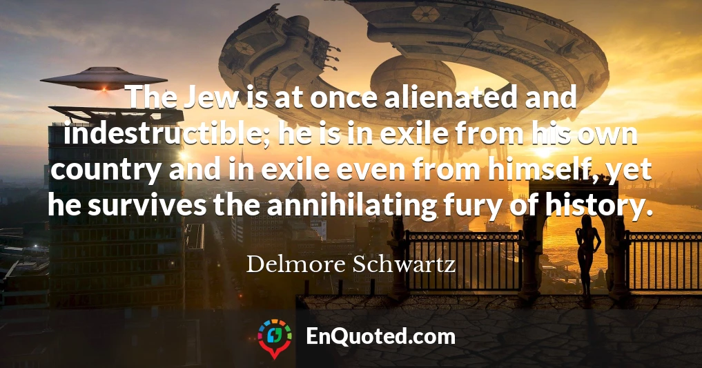 The Jew is at once alienated and indestructible; he is in exile from his own country and in exile even from himself, yet he survives the annihilating fury of history.