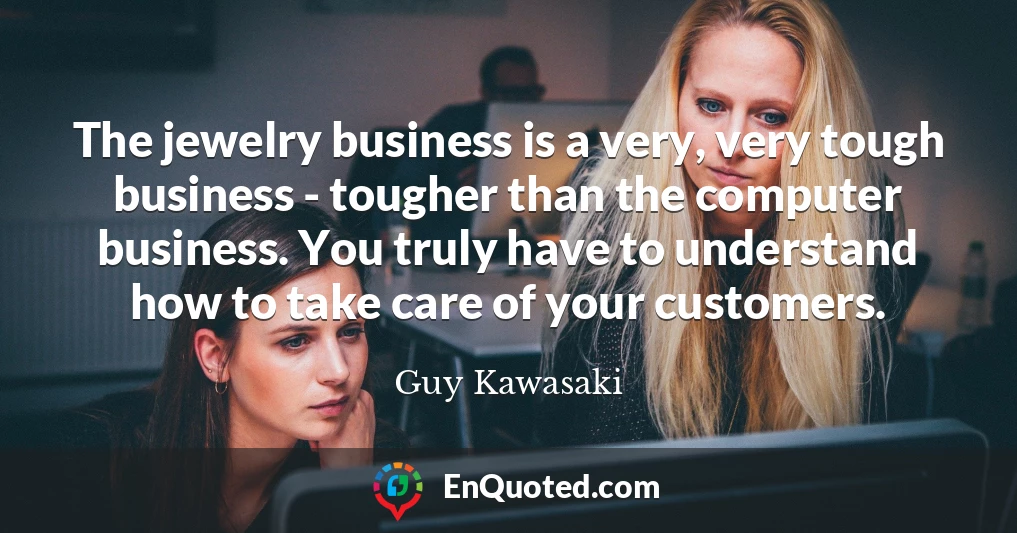 The jewelry business is a very, very tough business - tougher than the computer business. You truly have to understand how to take care of your customers.