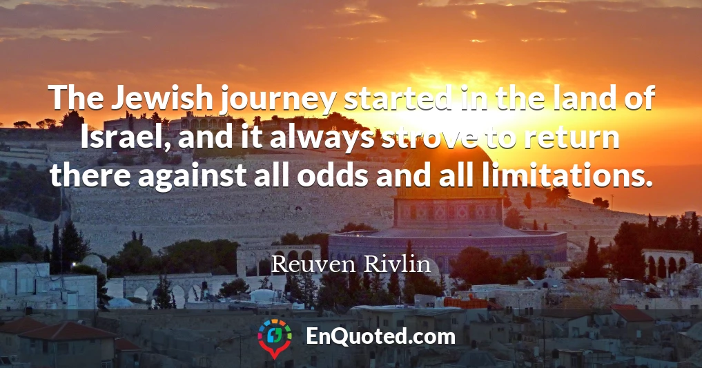 The Jewish journey started in the land of Israel, and it always strove to return there against all odds and all limitations.