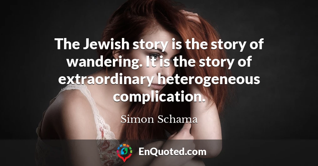 The Jewish story is the story of wandering. It is the story of extraordinary heterogeneous complication.