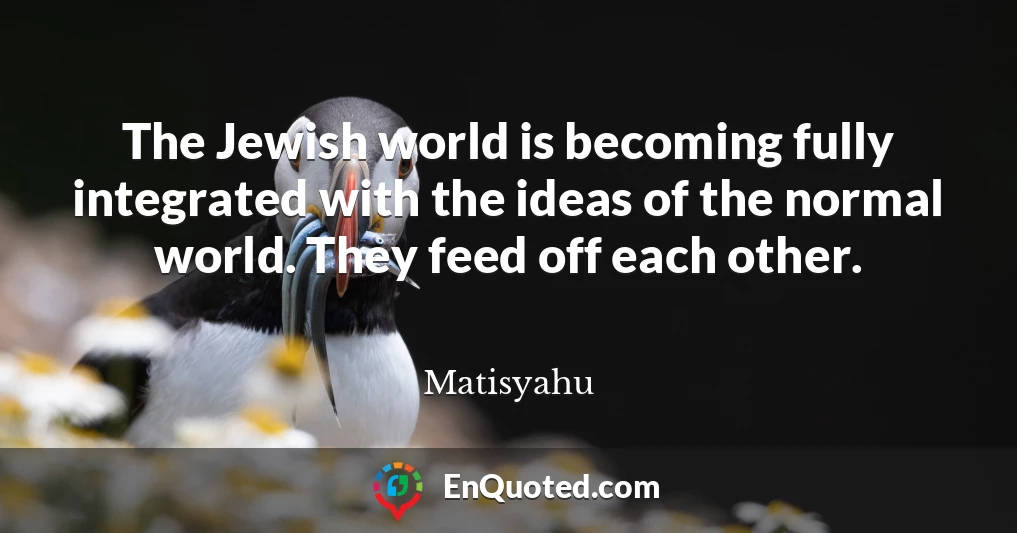 The Jewish world is becoming fully integrated with the ideas of the normal world. They feed off each other.